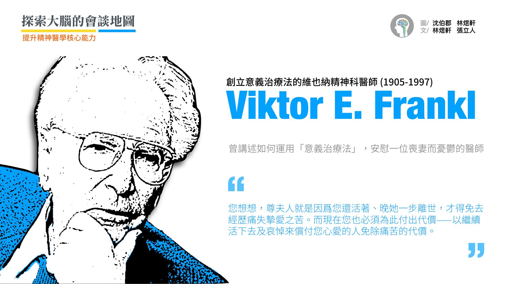 經歷納粹集中營煎熬，創立「意義治療法」的弗蘭克醫師（Viktor E. Frankl）在他的名著《活出意義來》，講述了他如何安慰一位因喪妻而憂鬱的醫師：  一位年老的全科醫師來看我，他患了嚴重的憂鬱症。兩年前，他最摯愛的妻子死了，此後，他就一直無法克服喪妻的沮喪。現在我能怎麼幫助他呢？我又應該跟他說些什麼呢？我避免直接告訴他任何話語，反而問他：  「請問醫師，如果您先離世，而尊夫人繼續活著，那會是怎樣的情境呢？」  他說：「喔，對她來說這是可怕的。她會遭受多大的痛苦啊！」  於是我回答他說：「您看，現在她免除了這痛苦，而那是因為您，才使他免除的。現在您必須付出代價，以繼續活下去及哀悼來償付您心愛的人免除痛苦的代價。」  他不發一語，但卻緊緊握住我的手，然後平靜地離開我的診所。  痛苦在發現意義的時候，就不成為痛苦了⋯人主要的關心並不在於獲得快樂或避免痛苦，而是要了解生命中的意義。